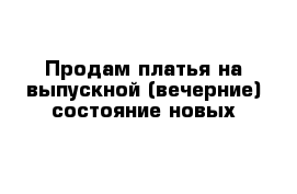 Продам платья на выпускной (вечерние) состояние новых